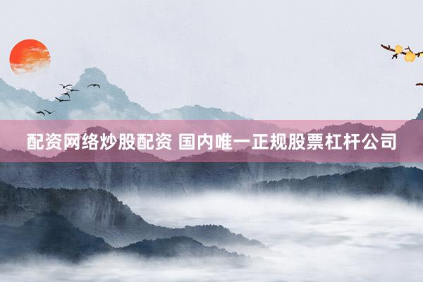 配资网络炒股配资 国内唯一正规股票杠杆公司