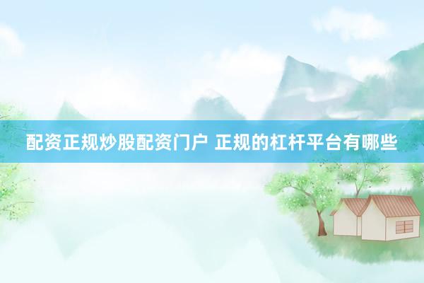 配资正规炒股配资门户 正规的杠杆平台有哪些