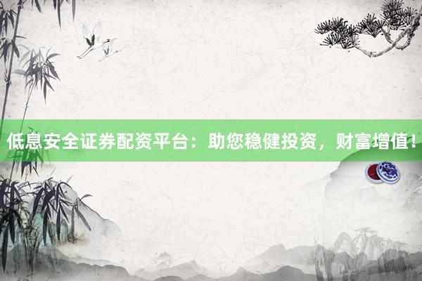 低息安全证券配资平台：助您稳健投资，财富增值！