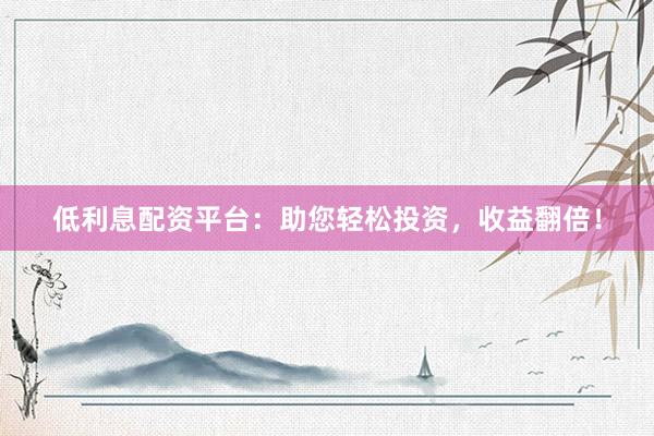 低利息配资平台：助您轻松投资，收益翻倍！