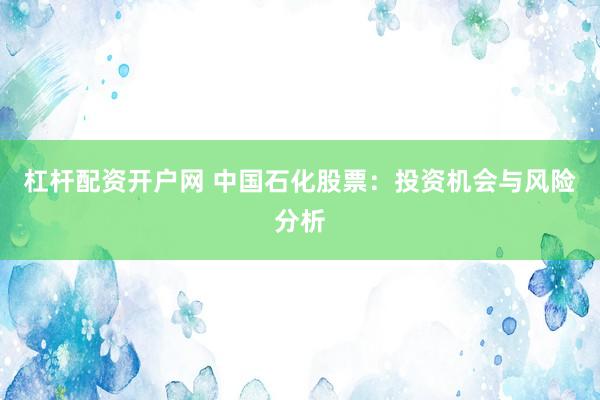 杠杆配资开户网 中国石化股票：投资机会与风险分析