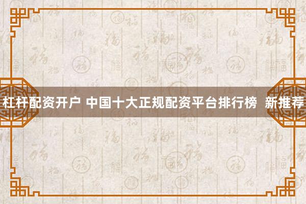 杠杆配资开户 中国十大正规配资平台排行榜  新推荐