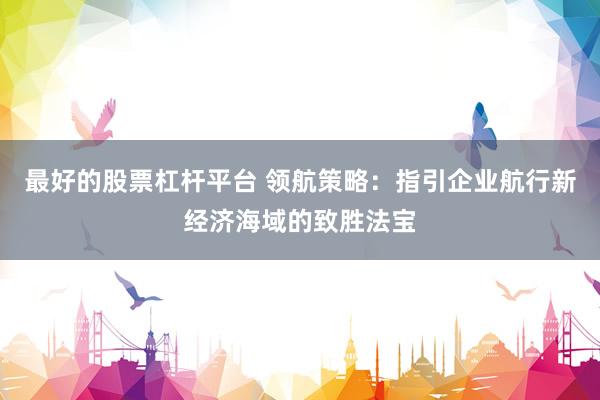 最好的股票杠杆平台 领航策略：指引企业航行新经济海域的致胜法宝