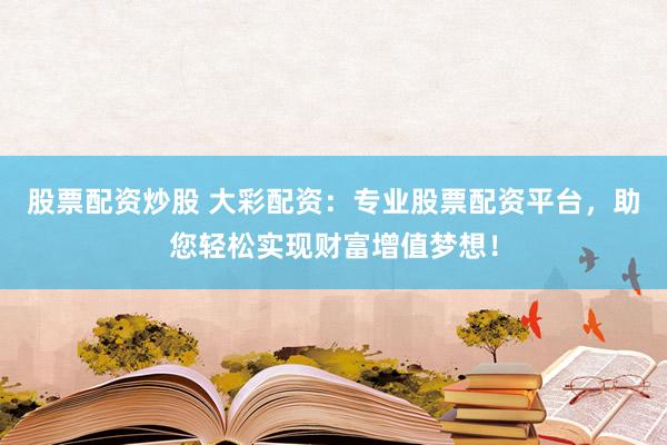 股票配资炒股 大彩配资：专业股票配资平台，助您轻松实现财富增值梦想！