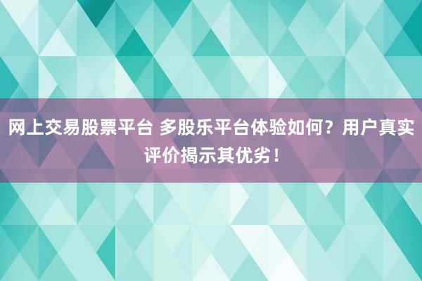网上交易股票平台 多股乐平台体验如何？用户真实评价揭示其优劣！