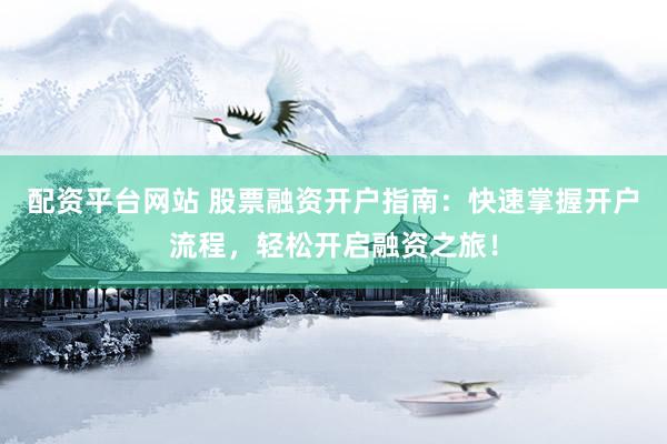 配资平台网站 股票融资开户指南：快速掌握开户流程，轻松开启融资之旅！