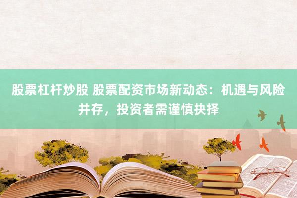 股票杠杆炒股 股票配资市场新动态：机遇与风险并存，投资者需谨慎抉择