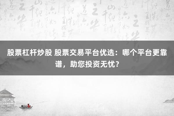 股票杠杆炒股 股票交易平台优选：哪个平台更靠谱，助您投资无忧？