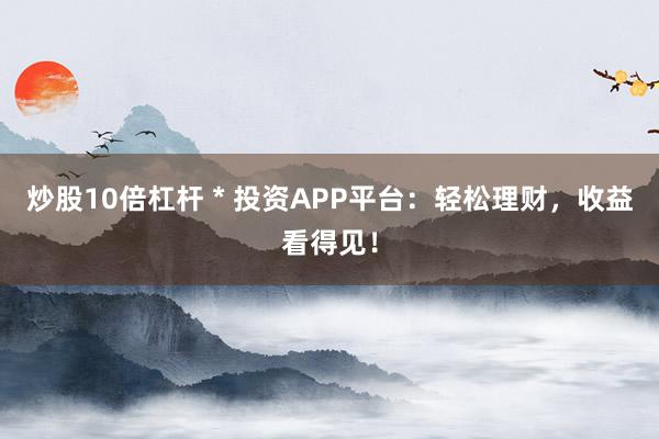 炒股10倍杠杆 * 投资APP平台：轻松理财，收益看得见！