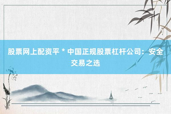 股票网上配资平 * 中国正规股票杠杆公司：安全交易之选