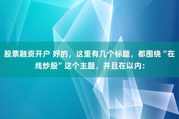 股票融资开户 好的，这里有几个标题，都围绕“在线炒股”这个主题，并且在以内：