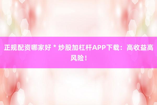 正规配资哪家好 * 炒股加杠杆APP下载：高收益高风险！