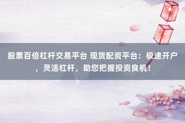 股票百倍杠杆交易平台 现货配资平台：极速开户，灵活杠杆，助您把握投资良机！