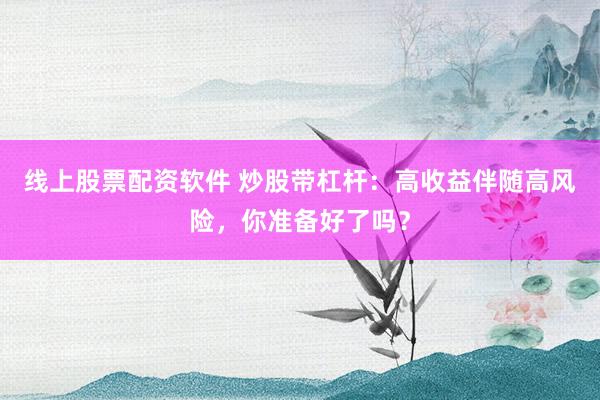 线上股票配资软件 炒股带杠杆：高收益伴随高风险，你准备好了吗？