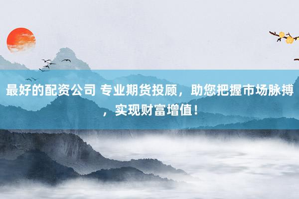 最好的配资公司 专业期货投顾，助您把握市场脉搏，实现财富增值！