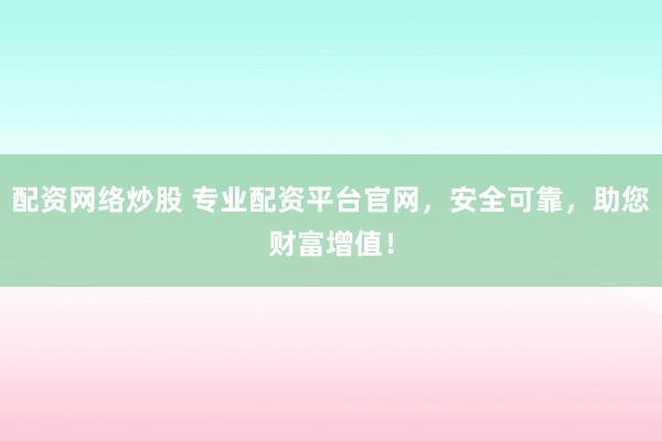 配资网络炒股 专业配资平台官网，安全可靠，助您财富增值！