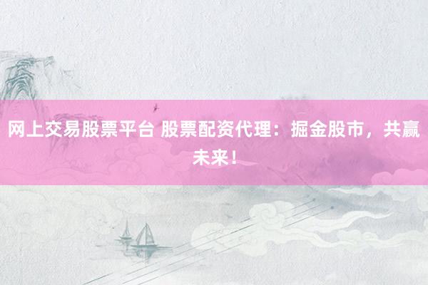 网上交易股票平台 股票配资代理：掘金股市，共赢未来！