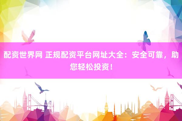 配资世界网 正规配资平台网址大全：安全可靠，助您轻松投资！