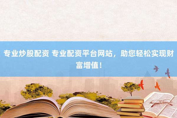 专业炒股配资 专业配资平台网站，助您轻松实现财富增值！