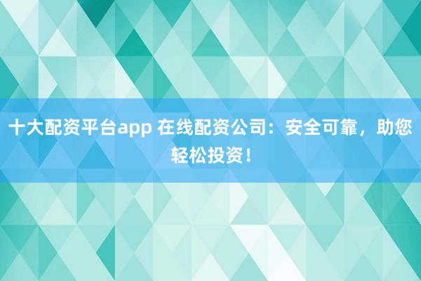 十大配资平台app 在线配资公司：安全可靠，助您轻松投资！