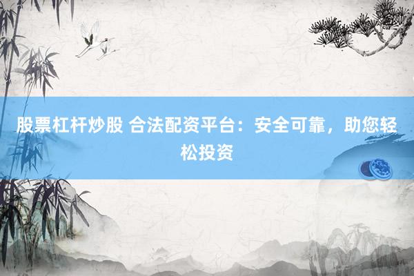 股票杠杆炒股 合法配资平台：安全可靠，助您轻松投资