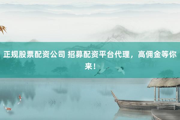正规股票配资公司 招募配资平台代理，高佣金等你来！