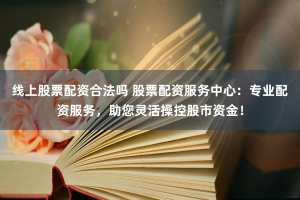线上股票配资合法吗 股票配资服务中心：专业配资服务，助您灵活操控股市资金！