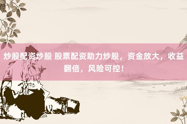 炒股配资炒股 股票配资助力炒股，资金放大，收益翻倍，风险可控！