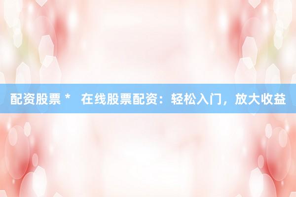 配资股票 *   在线股票配资：轻松入门，放大收益