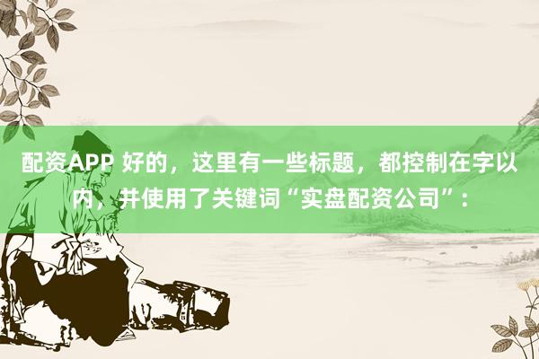 配资APP 好的，这里有一些标题，都控制在字以内，并使用了关键词“实盘配资公司”：