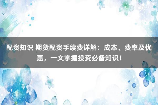 配资知识 期货配资手续费详解：成本、费率及优惠，一文掌握投资必备知识！