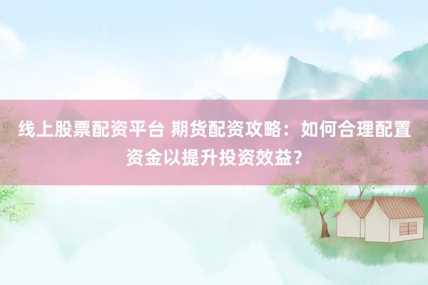 线上股票配资平台 期货配资攻略：如何合理配置资金以提升投资效益？