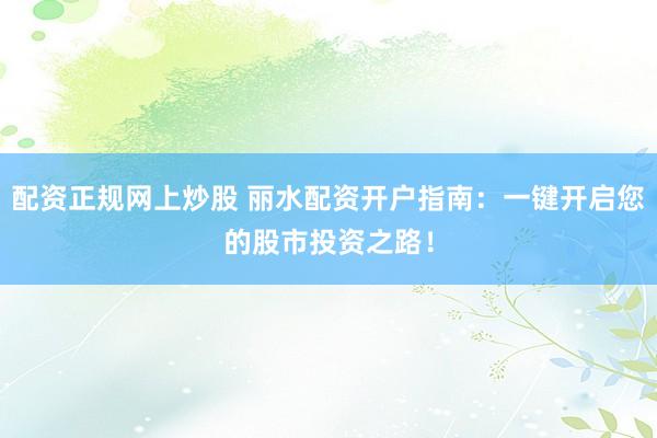 配资正规网上炒股 丽水配资开户指南：一键开启您的股市投资之路！