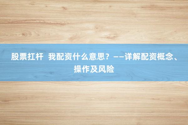 股票扛杆  我配资什么意思？——详解配资概念、操作及风险
