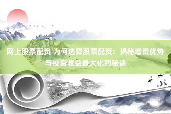 网上股票配资 为何选择股票配资：揭秘增资优势与投资收益最大化的秘诀