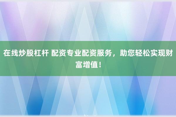 在线炒股杠杆 配资专业配资服务，助您轻松实现财富增值！