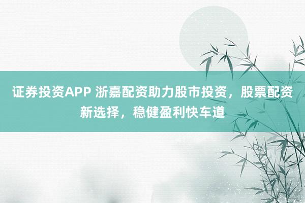 证券投资APP 浙嘉配资助力股市投资，股票配资新选择，稳健盈利快车道