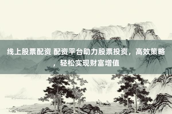 线上股票配资 配资平台助力股票投资，高效策略，轻松实现财富增值