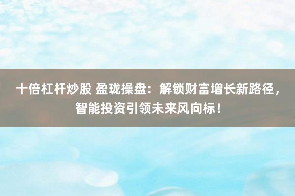 十倍杠杆炒股 盈珑操盘：解锁财富增长新路径，智能投资引领未来风向标！