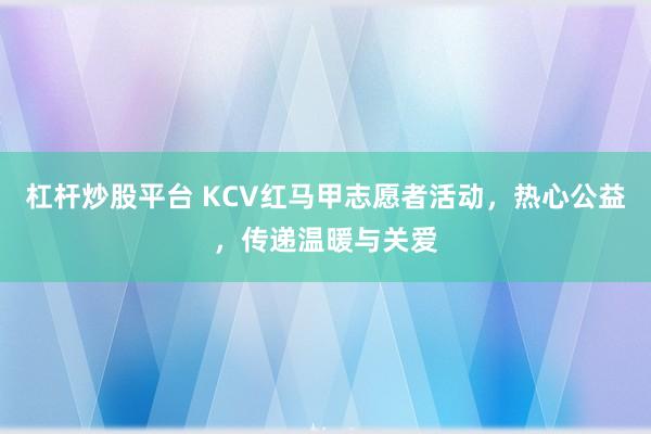 杠杆炒股平台 KCV红马甲志愿者活动，热心公益，传递温暖与关爱