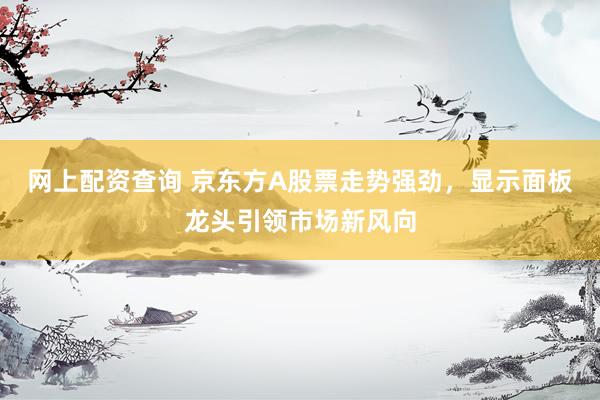 网上配资查询 京东方A股票走势强劲，显示面板龙头引领市场新风向