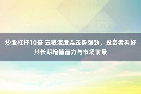 炒股杠杆10倍 五粮液股票走势强劲，投资者看好其长期增值潜力与市场前景