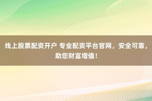 线上股票配资开户 专业配资平台官网，安全可靠，助您财富增值！