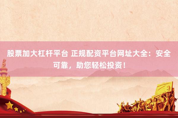 股票加大杠杆平台 正规配资平台网址大全：安全可靠，助您轻松投资！
