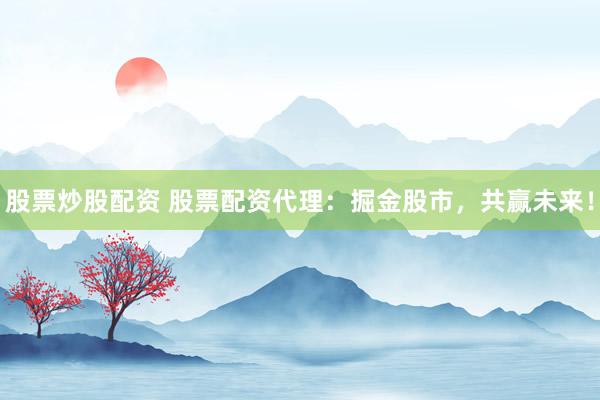 股票炒股配资 股票配资代理：掘金股市，共赢未来！