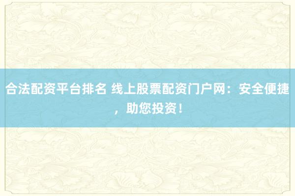 合法配资平台排名 线上股票配资门户网：安全便捷，助您投资！