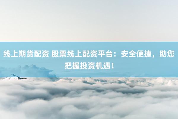 线上期货配资 股票线上配资平台：安全便捷，助您把握投资机遇！