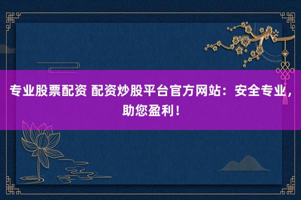 专业股票配资 配资炒股平台官方网站：安全专业，助您盈利！