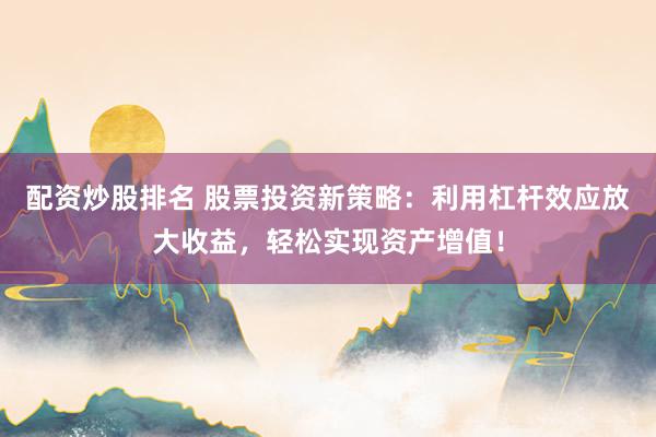 配资炒股排名 股票投资新策略：利用杠杆效应放大收益，轻松实现资产增值！