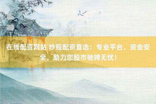 在线配资网站 炒股配资首选：专业平台，资金安全，助力您股市驰骋无忧！